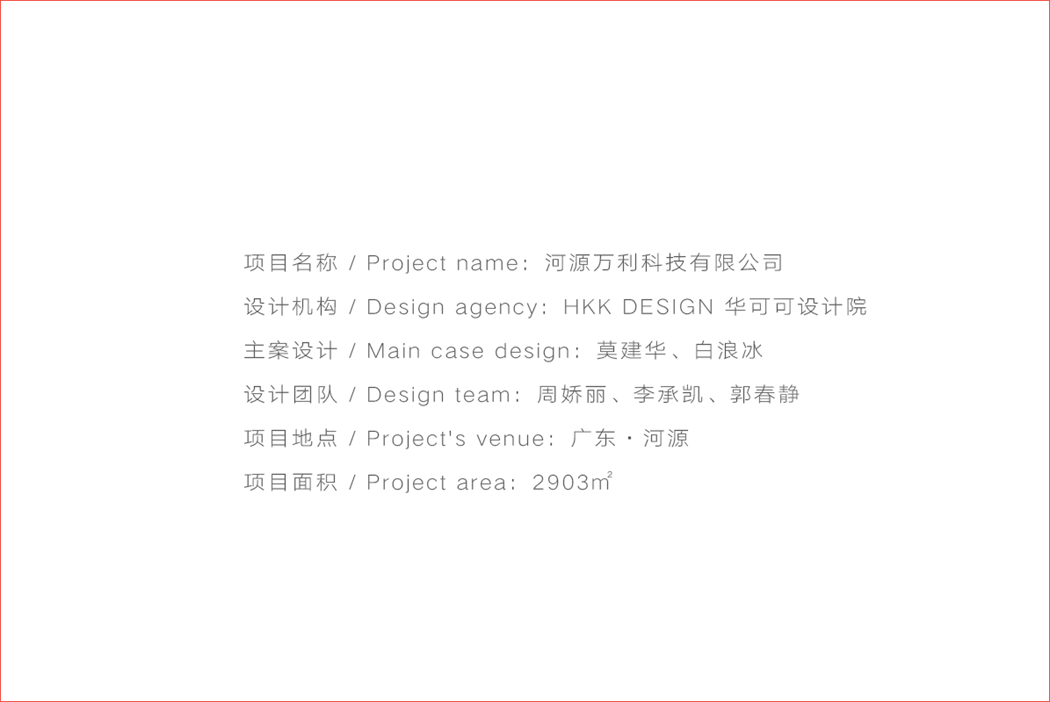 项目名称/ Project name:河源万利科技有限公司 设计机构/ Design agency: HKK DESIGN华可可设计院 主案设计1 Main case design:莫建华、白浪冰 设计团队1 Design team:周娇丽、李承凯、郭春静 项目地点1 Project's venue:广东●河源 项目面积/ Project area: 2903m°